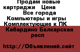 Продам новые картриджи › Цена ­ 2 300 - Все города Компьютеры и игры » Комплектующие к ПК   . Кабардино-Балкарская респ.